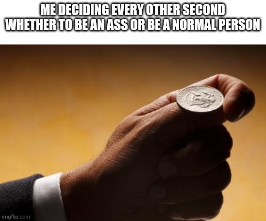 coin flip | ME DECIDING EVERY OTHER SECOND WHETHER TO BE AN ASS OR BE A NORMAL PERSON | image tagged in coin flip | made w/ Imgflip meme maker