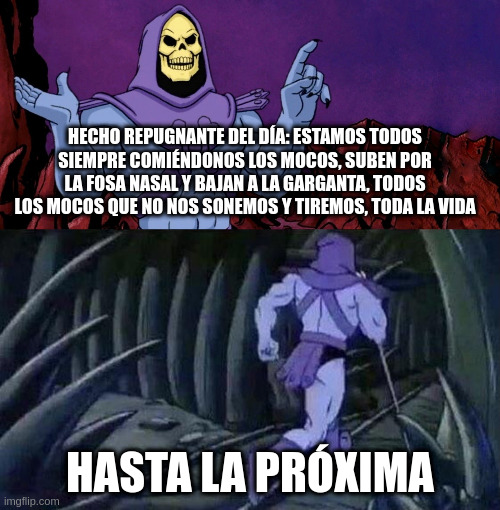 Skeletor Advice Until we meet again | HECHO REPUGNANTE DEL DÍA: ESTAMOS TODOS SIEMPRE COMIÉNDONOS LOS MOCOS, SUBEN POR LA FOSA NASAL Y BAJAN A LA GARGANTA, TODOS LOS MOCOS QUE NO NOS SONEMOS Y TIREMOS, TODA LA VIDA; HASTA LA PRÓXIMA | image tagged in skeletor advice until we meet again | made w/ Imgflip meme maker