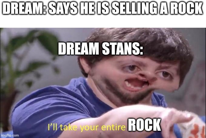 Omgoodness a rock!!! | DREAM: SAYS HE IS SELLING A ROCK; DREAM STANS:; ROCK | image tagged in i'll take your entire stock | made w/ Imgflip meme maker