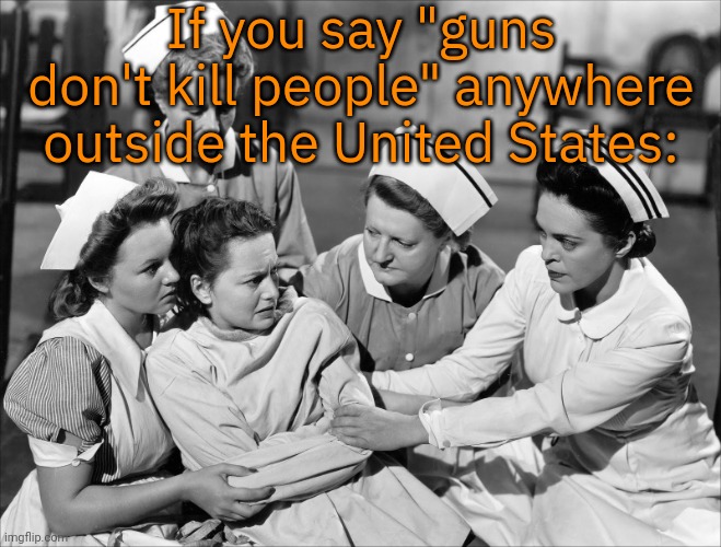 American exceptionalism | If you say "guns don't kill people" anywhere outside the United States: | image tagged in crazy,gun loving conservative,republicans laughing,2nd amendment,mass shootings | made w/ Imgflip meme maker