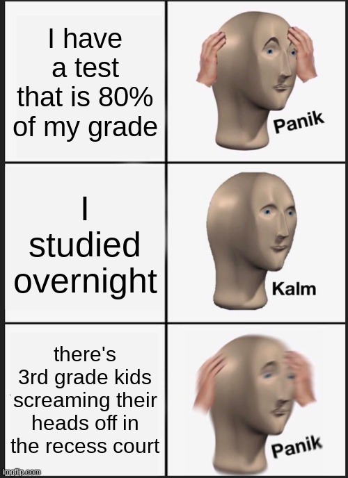 I hate u 3rd grade loud kids, u made me fail my test | I have a test that is 80% of my grade; I studied overnight; there's 3rd grade kids screaming their heads off in the recess court | image tagged in memes,panik kalm panik | made w/ Imgflip meme maker