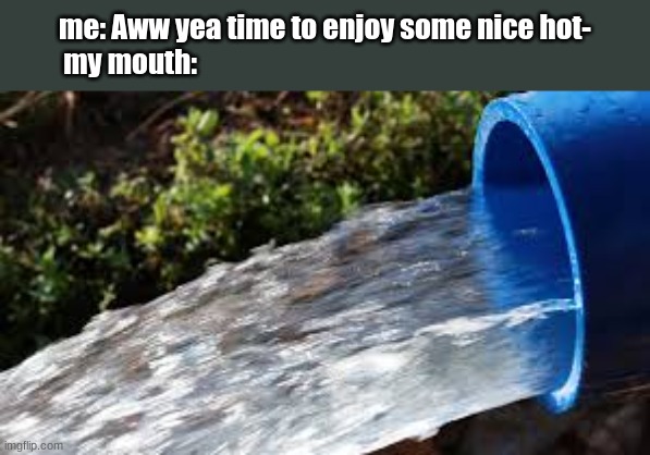 no shit this happens every time | me: Aww yea time to enjoy some nice hot-
my mouth: | image tagged in relatable memes | made w/ Imgflip meme maker