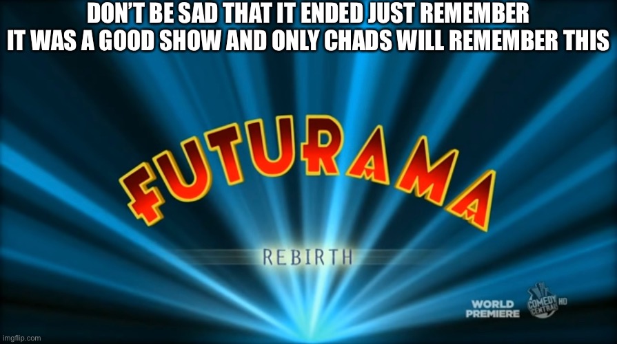 Don’t be sad that it ended it was a good show |  DON’T BE SAD THAT IT ENDED JUST REMEMBER IT WAS A GOOD SHOW AND ONLY CHADS WILL REMEMBER THIS | image tagged in futurama | made w/ Imgflip meme maker