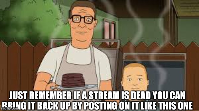 Just remember | JUST REMEMBER IF A STREAM IS DEAD YOU CAN BRING IT BACK UP BY POSTING ON IT LIKE THIS ONE | image tagged in happy | made w/ Imgflip meme maker