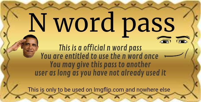 Ticket | N word pass; This is a official n word pass
You are entitled to use the n word once 
You may give this pass to another user as long as you have not already used it; This is only to be used on Imgflip.com and nowhere else | image tagged in ticket | made w/ Imgflip meme maker