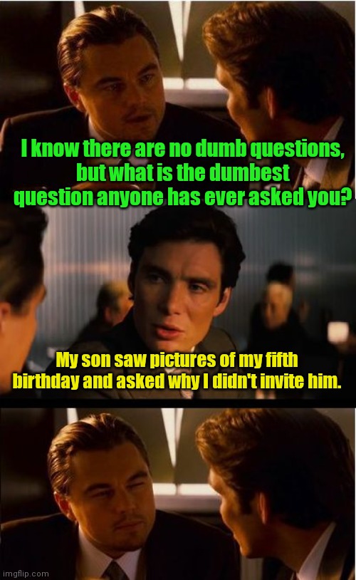 Wait. What? | I know there are no dumb questions,
but what is the dumbest question anyone has ever asked you? My son saw pictures of my fifth birthday and asked why I didn't invite him. | image tagged in memes,inception,funny | made w/ Imgflip meme maker