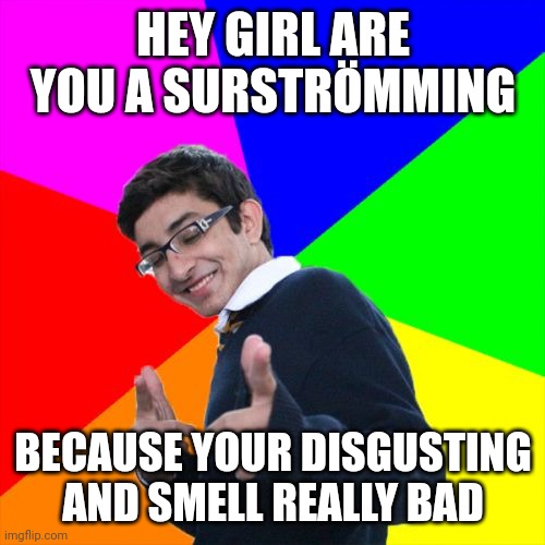 Subtle Pickup Liner Meme | HEY GIRL ARE YOU A SURSTRÖMMING BECAUSE YOUR DISGUSTING AND SMELL REALLY BAD | image tagged in memes,subtle pickup liner | made w/ Imgflip meme maker