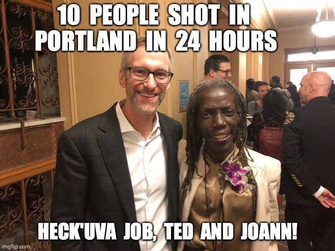 10  PEOPLE  SHOT  IN  PORTLAND  IN  24  HOURS; HECK'UVA  JOB,  TED  AND  JOANN! | image tagged in portland,oregon,crime | made w/ Imgflip meme maker