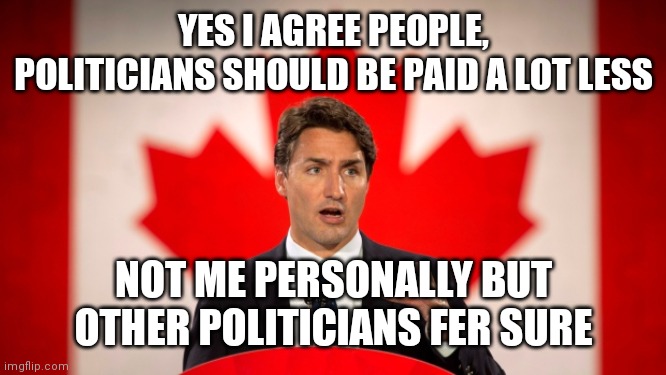 Justin Trudeau | YES I AGREE PEOPLE, POLITICIANS SHOULD BE PAID A LOT LESS; NOT ME PERSONALLY BUT OTHER POLITICIANS FER SURE | image tagged in justin trudeau | made w/ Imgflip meme maker