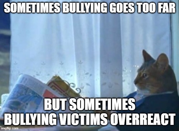 Seek help if bullying hurt you | SOMETIMES BULLYING GOES TOO FAR; BUT SOMETIMES BULLYING VICTIMS OVERREACT | image tagged in memes,i should buy a boat cat | made w/ Imgflip meme maker