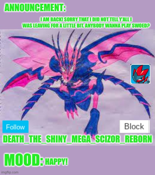 I am back! | I AM BACK! SORRY THAT I DID NOT TELL Y’ALL I WAS LEAVING FOR A LITTLE BIT. ANYBODY WANNA PLAY SWOED? HAPPY! | image tagged in death_the_shiny_mega_scizor_reborn eternather announcement | made w/ Imgflip meme maker