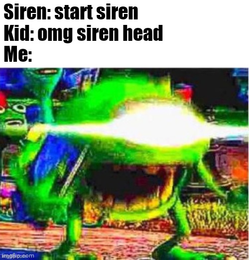 Siren: start siren
Kid: omg siren head
Me: | made w/ Imgflip meme maker