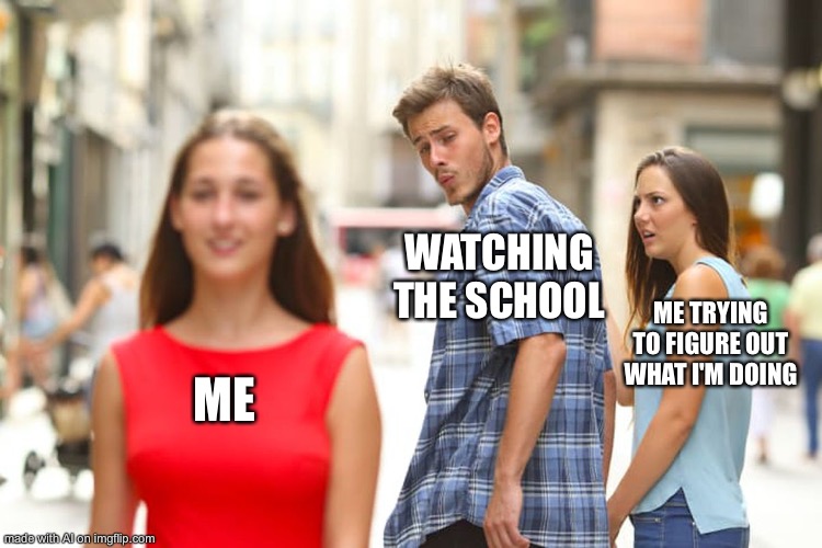 Distracted Boyfriend | WATCHING THE SCHOOL; ME TRYING TO FIGURE OUT WHAT I'M DOING; ME | image tagged in memes,distracted boyfriend | made w/ Imgflip meme maker