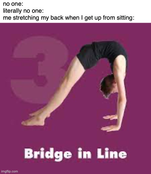 no actually | no one:
literally no one:
me stretching my back when I get up from sitting: | made w/ Imgflip meme maker