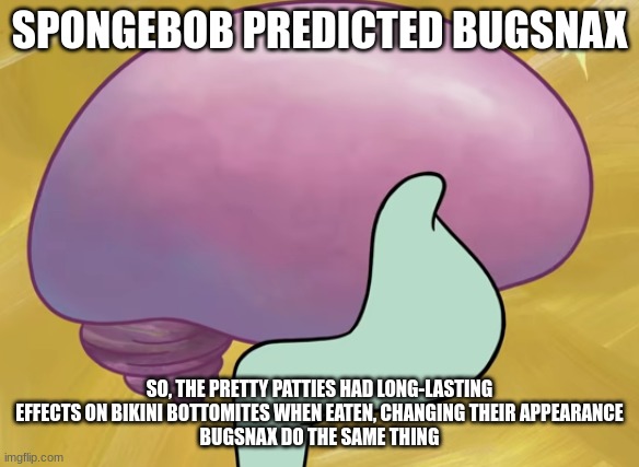 Squidward Smooth Brain | SPONGEBOB PREDICTED BUGSNAX; SO, THE PRETTY PATTIES HAD LONG-LASTING EFFECTS ON BIKINI BOTTOMITES WHEN EATEN, CHANGING THEIR APPEARANCE
BUGSNAX DO THE SAME THING | made w/ Imgflip meme maker