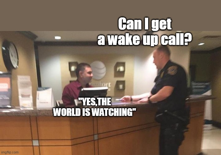 Can I get a wake up call? "YES,THE WORLD IS WATCHING" | made w/ Imgflip meme maker