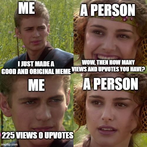 This meme is original | ME; A PERSON; I JUST MADE A GOOD AND ORIGINAL MEME; WOW, THEN HOW MANY VIEWS AND UPVOTES YOU HAVE? A PERSON; ME; 225 VIEWS 0 UPVOTES | image tagged in anakin padme 4 panel,original meme,no upvotes | made w/ Imgflip meme maker