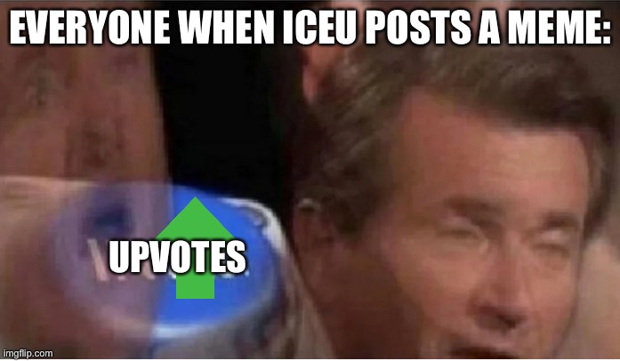 So true | EVERYONE WHEN ICEU POSTS A MEME:; UPVOTES | image tagged in invest | made w/ Imgflip meme maker