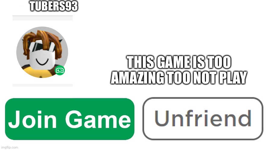 tubers join? | TUBERS93; THIS GAME IS TOO AMAZING TOO NOT PLAY | image tagged in roblox join game meme,roblox | made w/ Imgflip meme maker