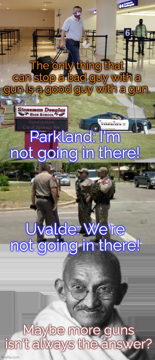 Think outside the box. | The only thing that can stop a bad guy with a gun is a good guy with a gun. Parkland: I'm not going in there! Uvalde: We're not going in there! Maybe more guns isn't always the answer? | image tagged in ted cruz airport,parkland,useless uvalde police,ghandi,cognitive dissonance,school shootings | made w/ Imgflip meme maker