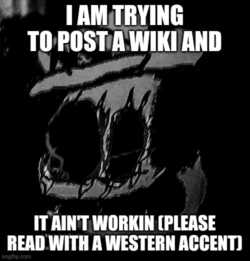 I AM TRYING TO POST A WIKI AND; IT AIN'T WORKIN (PLEASE READ WITH A WESTERN ACCENT) | image tagged in sm64 screenshot 12/58/59 | made w/ Imgflip meme maker