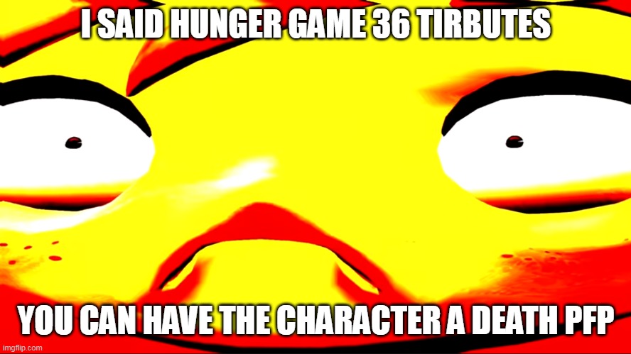 Very unhappy meggy | I SAID HUNGER GAME 36 TIRBUTES; YOU CAN HAVE THE CHARACTER A DEATH PFP | image tagged in very unhappy meggy | made w/ Imgflip meme maker