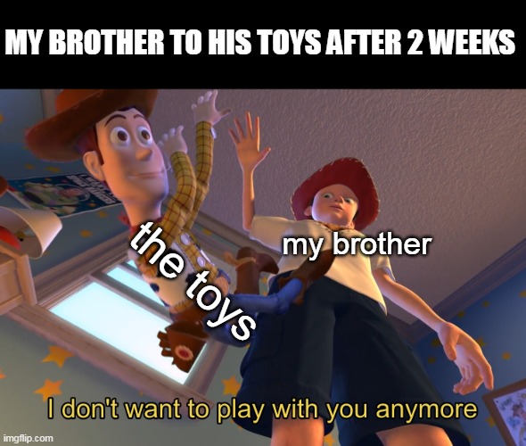 I don't want to play with you anymore | MY BROTHER TO HIS TOYS AFTER 2 WEEKS; the toys; my brother | image tagged in i don't want to play with you anymore | made w/ Imgflip meme maker