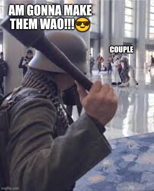 German soldier throwing grenade at furries | AM GONNA MAKE THEM WAO!!!😎; COUPLE | image tagged in german soldier throwing grenade at furries | made w/ Imgflip meme maker