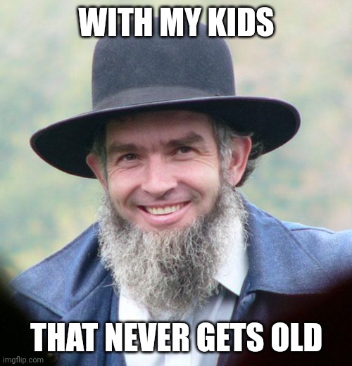 Amish | WITH MY KIDS THAT NEVER GETS OLD | image tagged in amish | made w/ Imgflip meme maker