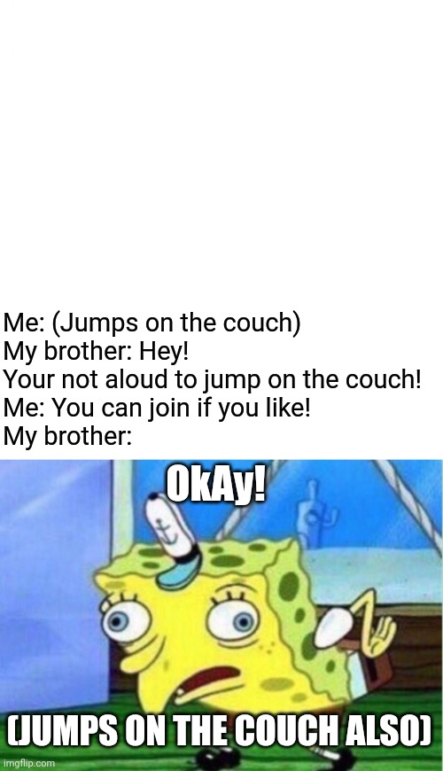 Works every time. (A little issue is included) | Me: (Jumps on the couch)

My brother: Hey! Your not aloud to jump on the couch!

Me: You can join if you like!

My brother:; OkAy! (JUMPS ON THE COUCH ALSO) | image tagged in mocking spongebob,and that's all i have to say about that | made w/ Imgflip meme maker