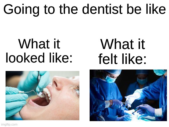 dentist be like | Going to the dentist be like; What it looked like:; What it felt like: | image tagged in blank white template | made w/ Imgflip meme maker