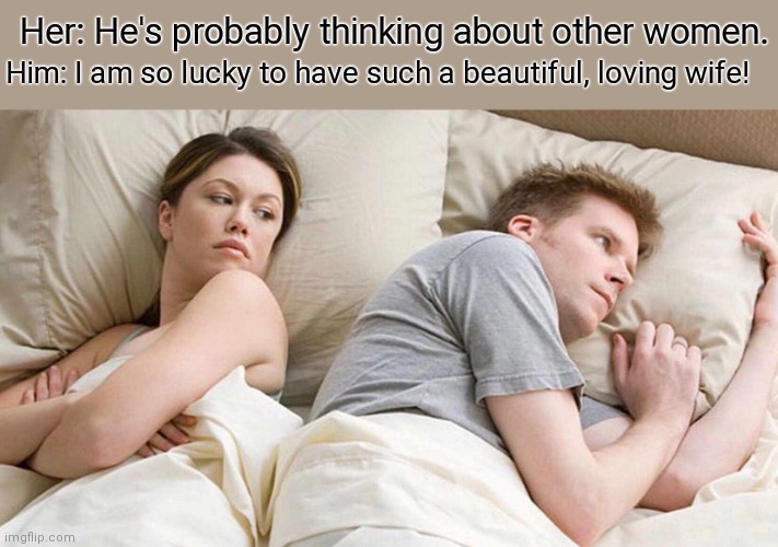 Wholesome Husband |  Her: He's probably thinking about other women. Him: I am so lucky to have such a beautiful, loving wife! | image tagged in memes,i bet he's thinking about other women,wholesome,husband wife | made w/ Imgflip meme maker