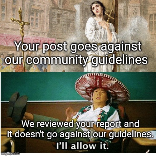 Every Time | Your post goes against our community guidelines; We reviewed your report and it doesn't go against our guidelines. | image tagged in memes,facebook jail,facebook | made w/ Imgflip meme maker