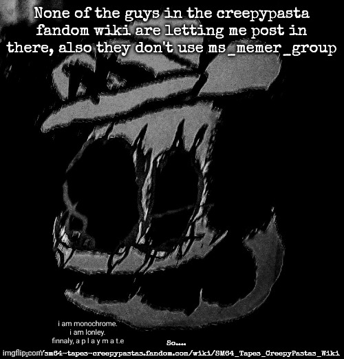 None of the guys in the creepypasta fandom wiki are letting me post in there, also they don't use ms_memer_group; So.... https://sm64-tapes-creepypastas.fandom.com/wiki/SM64_Tapes_CreepyPastas_Wiki | image tagged in sm64 screenshot 12/58/59 | made w/ Imgflip meme maker