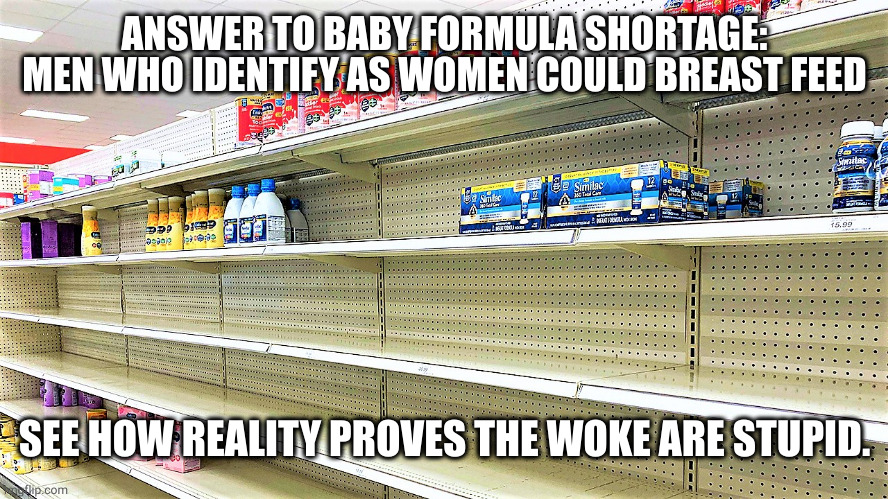 Baby formula shortage |  ANSWER TO BABY FORMULA SHORTAGE: MEN WHO IDENTIFY AS WOMEN COULD BREAST FEED; SEE HOW REALITY PROVES THE WOKE ARE STUPID. | image tagged in baby formula shortage | made w/ Imgflip meme maker