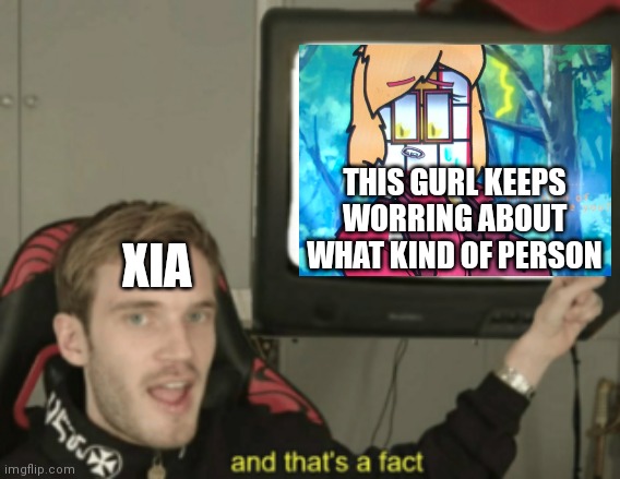 Lol | THIS GURL KEEPS WORRING ABOUT WHAT KIND OF PERSON; XIA | image tagged in and that's a fact | made w/ Imgflip meme maker