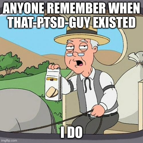 he's gone | ANYONE REMEMBER WHEN THAT-PTSD-GUY EXISTED; I DO | image tagged in pepperidge farm remembers | made w/ Imgflip meme maker