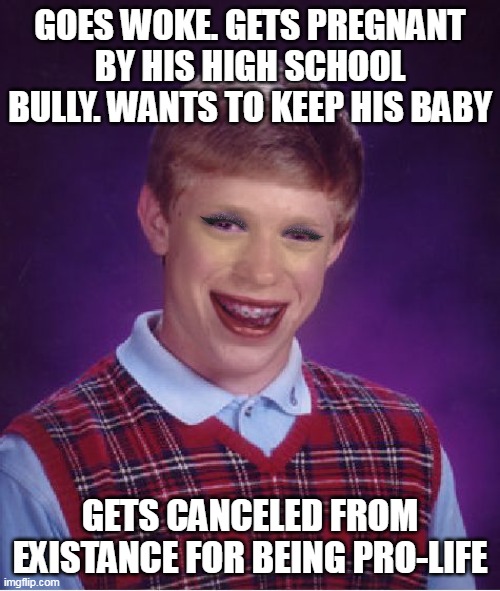 Woke Brian | GOES WOKE. GETS PREGNANT BY HIS HIGH SCHOOL BULLY. WANTS TO KEEP HIS BABY; GETS CANCELED FROM EXISTANCE FOR BEING PRO-LIFE | image tagged in woke brian | made w/ Imgflip meme maker
