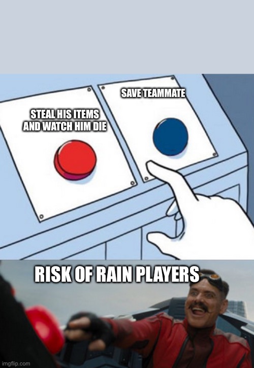 Risk Of Rain 2 Teammates be like: | SAVE TEAMMATE; STEAL HIS ITEMS AND WATCH HIM DIE; RISK OF RAIN PLAYERS | image tagged in dr eggman,meme,gaming | made w/ Imgflip meme maker