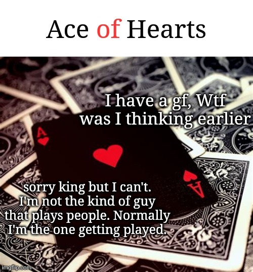 E | I have a gf, Wtf was I thinking earlier; sorry king but I can't. I'm not the kind of guy that plays people. Normally I'm the one getting played. | image tagged in ace of hearts | made w/ Imgflip meme maker