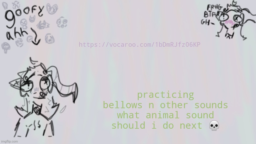 https://vocaroo.com/1bDmRJfz06KP i hate myself ☺ | https://vocaroo.com/1bDmRJfz06KP; practicing bellows n other sounds
what animal sound should i do next 💀 | image tagged in goofy lil temp | made w/ Imgflip meme maker