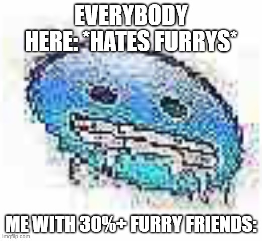 I hate the weird ones tho | EVERYBODY HERE: *HATES FURRYS*; ME WITH 30%+ FURRY FRIENDS: | image tagged in ice cursed | made w/ Imgflip meme maker