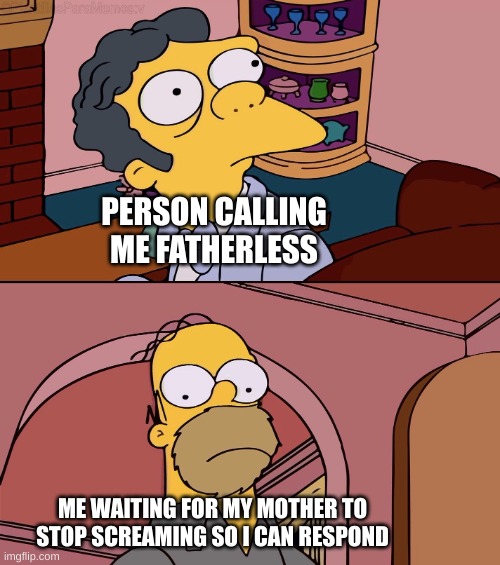 bro I have worse problems than my dad | PERSON CALLING ME FATHERLESS; ME WAITING FOR MY MOTHER TO STOP SCREAMING SO I CAN RESPOND | image tagged in homer and moe | made w/ Imgflip meme maker