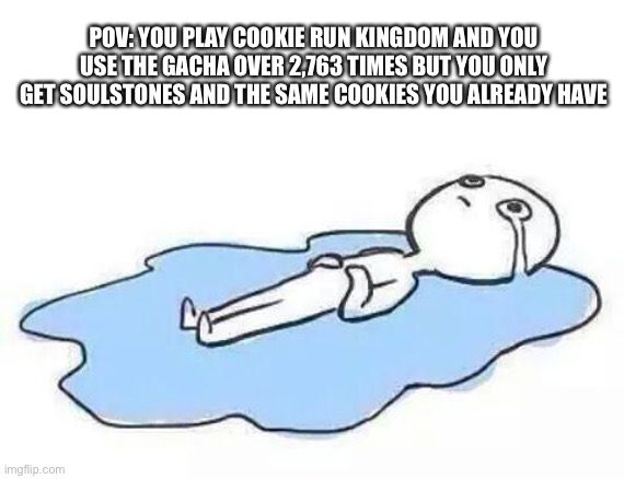 Why does this always happen | POV: YOU PLAY COOKIE RUN KINGDOM AND YOU USE THE GACHA OVER 2,763 TIMES BUT YOU ONLY GET SOULSTONES AND THE SAME COOKIES YOU ALREADY HAVE | image tagged in person crying | made w/ Imgflip meme maker