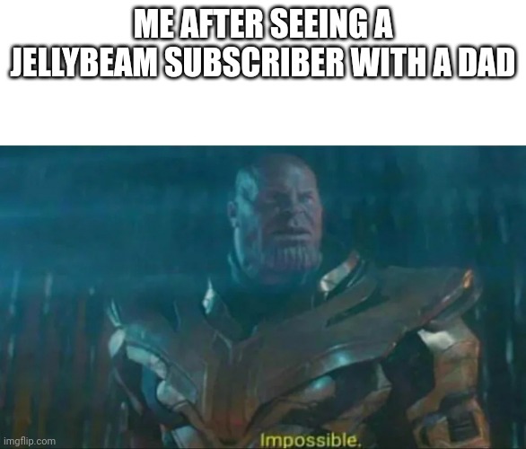 Thanos Impossible | ME AFTER SEEING A JELLYBEAM SUBSCRIBER WITH A DAD | image tagged in thanos impossible | made w/ Imgflip meme maker