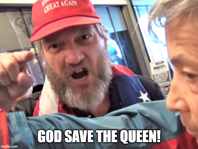 Angry Trump Supporter | GOD SAVE THE QUEEN! | image tagged in angry trump supporter | made w/ Imgflip meme maker