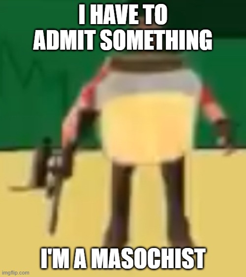 Jarate 64 | I HAVE TO ADMIT SOMETHING; I'M A MASOCHIST | image tagged in jarate 64 | made w/ Imgflip meme maker