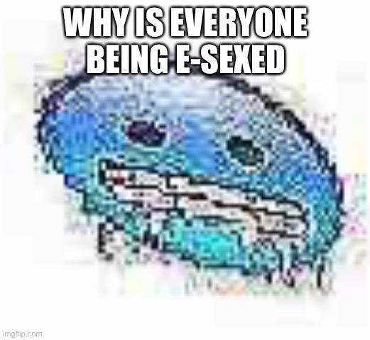 Ice cursed | WHY IS EVERYONE BEING E-SEXED | image tagged in ice cursed | made w/ Imgflip meme maker