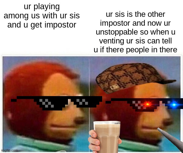 imagine lol | ur playing among us with ur sis and u get impostor; ur sis is the other impostor and now ur unstoppable so when u venting ur sis can tell u if there people in there | image tagged in memes,monkey puppet | made w/ Imgflip meme maker