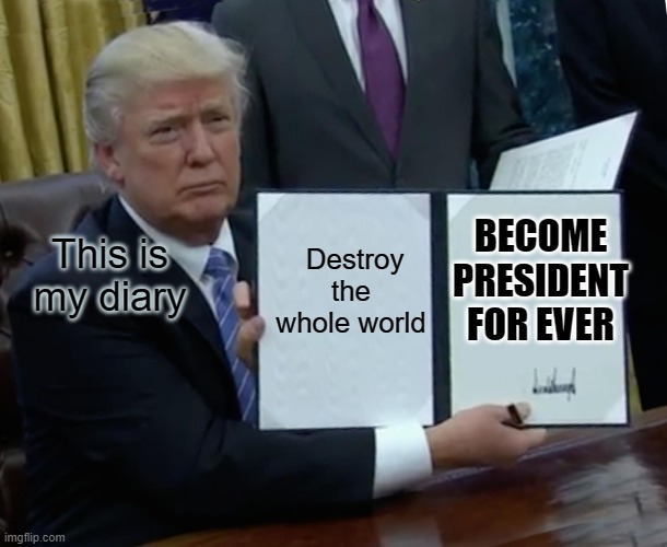 mom talking be like: | Destroy the whole world; This is my diary; BECOME PRESIDENT FOR EVER | image tagged in memes,trump bill signing | made w/ Imgflip meme maker